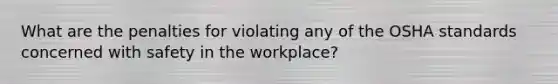 What are the penalties for violating any of the OSHA standards concerned with safety in the workplace?