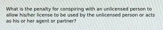What is the penalty for conspiring with an unlicensed person to allow his/her license to be used by the unlicensed person or acts as his or her agent or partner?