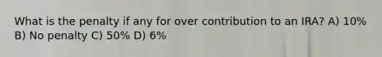 What is the penalty if any for over contribution to an IRA? A) 10% B) No penalty C) 50% D) 6%