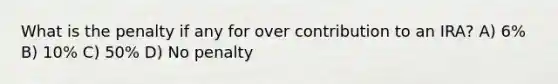 What is the penalty if any for over contribution to an IRA? A) 6% B) 10% C) 50% D) No penalty