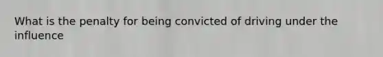 What is the penalty for being convicted of driving under the influence