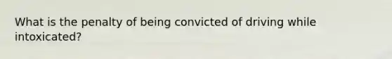 What is the penalty of being convicted of driving while intoxicated?