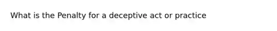 What is the Penalty for a deceptive act or practice