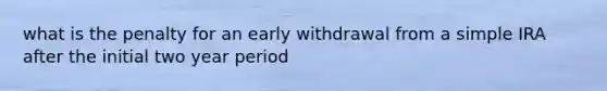 what is the penalty for an early withdrawal from a simple IRA after the initial two year period