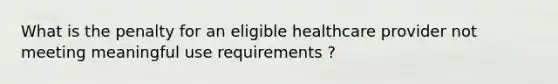 What is the penalty for an eligible healthcare provider not meeting meaningful use requirements ?