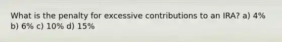 What is the penalty for excessive contributions to an IRA? a) 4% b) 6% c) 10% d) 15%