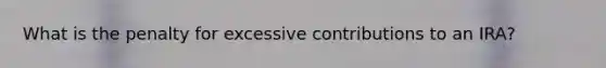 What is the penalty for excessive contributions to an IRA?