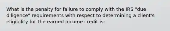 What is the penalty for failure to comply with the IRS "due diligence" requirements with respect to determining a client's eligibility for the earned income credit is: