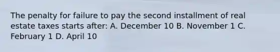 The penalty for failure to pay the second installment of real estate taxes starts after: A. December 10 B. November 1 C. February 1 D. April 10