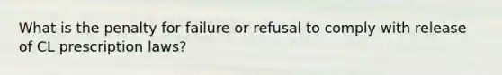 What is the penalty for failure or refusal to comply with release of CL prescription laws?