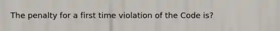 The penalty for a first time violation of the Code is?