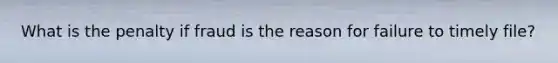 What is the penalty if fraud is the reason for failure to timely file?