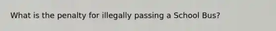 What is the penalty for illegally passing a School Bus?
