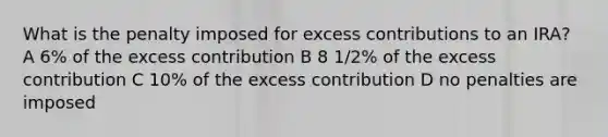 What is the penalty imposed for excess contributions to an IRA? A 6% of the excess contribution B 8 1/2% of the excess contribution C 10% of the excess contribution D no penalties are imposed