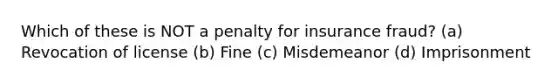 Which of these is NOT a penalty for insurance fraud? (a) Revocation of license (b) Fine (c) Misdemeanor (d) Imprisonment