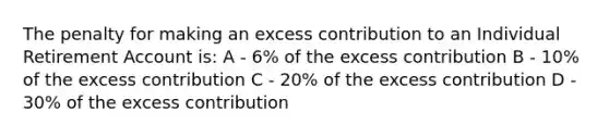 The penalty for making an excess contribution to an Individual Retirement Account is: A - 6% of the excess contribution B - 10% of the excess contribution C - 20% of the excess contribution D - 30% of the excess contribution