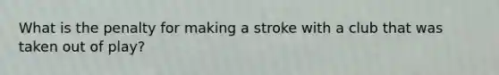 What is the penalty for making a stroke with a club that was taken out of play?