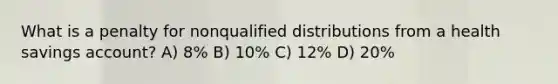 What is a penalty for nonqualified distributions from a health savings account? A) 8% B) 10% C) 12% D) 20%