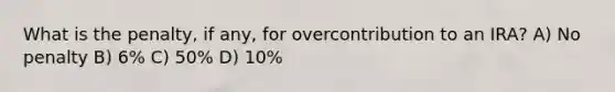 What is the penalty, if any, for overcontribution to an IRA? A) No penalty B) 6% C) 50% D) 10%