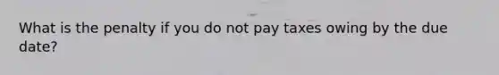 What is the penalty if you do not pay taxes owing by the due date?