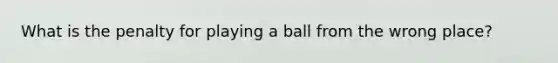 What is the penalty for playing a ball from the wrong place?