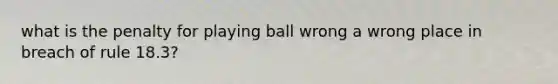 what is the penalty for playing ball wrong a wrong place in breach of rule 18.3?