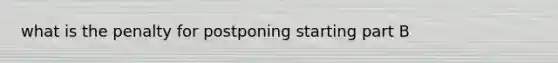 what is the penalty for postponing starting part B