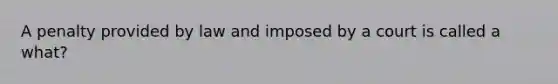 A penalty provided by law and imposed by a court is called a what?