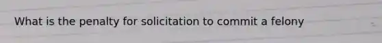 What is the penalty for solicitation to commit a felony