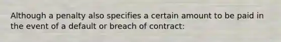 Although a penalty also specifies a certain amount to be paid in the event of a default or breach of contract: