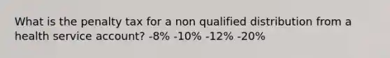 What is the penalty tax for a non qualified distribution from a health service account? -8% -10% -12% -20%