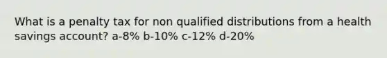 What is a penalty tax for non qualified distributions from a health savings account? a-8% b-10% c-12% d-20%