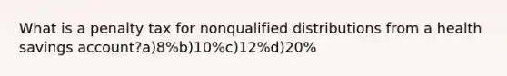 What is a penalty tax for nonqualified distributions from a health savings account?a)8%b)10%c)12%d)20%