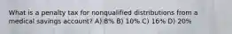 What is a penalty tax for nonqualified distributions from a medical savings account? A) 8% B) 10% C) 16% D) 20%