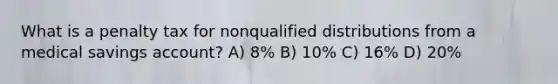 What is a penalty tax for nonqualified distributions from a medical savings account? A) 8% B) 10% C) 16% D) 20%