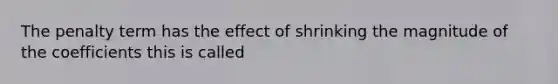 The penalty term has the effect of shrinking the magnitude of the coefficients this is called