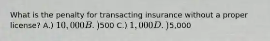 What is the penalty for transacting insurance without a proper license? A.) 10,000 B.)500 C.) 1,000 D.)5,000