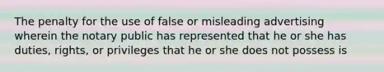 The penalty for the use of false or misleading advertising wherein the notary public has represented that he or she has duties, rights, or privileges that he or she does not possess is