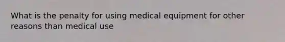 What is the penalty for using medical equipment for other reasons than medical use