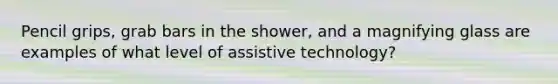 Pencil grips, grab bars in the shower, and a magnifying glass are examples of what level of assistive technology?