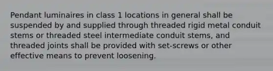 Pendant luminaires in class 1 locations in general shall be suspended by and supplied through threaded rigid metal conduit stems or threaded steel intermediate conduit stems, and threaded joints shall be provided with set-screws or other effective means to prevent loosening.