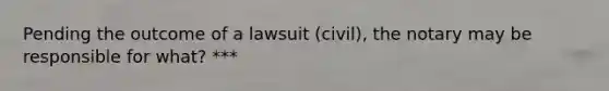 Pending the outcome of a lawsuit (civil), the notary may be responsible for what? ***