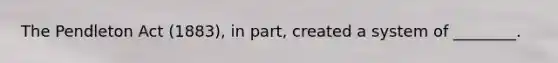 The Pendleton Act (1883), in part, created a system of ________.