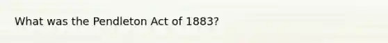 What was the Pendleton Act of 1883?