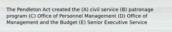 The Pendleton Act created the (A) civil service (B) patronage program (C) Office of Personnel Management (D) Office of Management and the Budget (E) Senior Executive Service