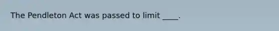 The Pendleton Act was passed to limit ____.