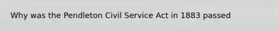 Why was the Pendleton Civil Service Act in 1883 passed