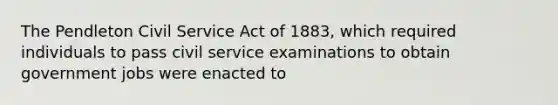 The Pendleton Civil Service Act of 1883, which required individuals to pass civil service examinations to obtain government jobs were enacted to