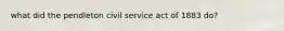 what did the pendleton civil service act of 1883 do?