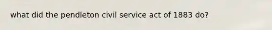 what did the pendleton civil service act of 1883 do?